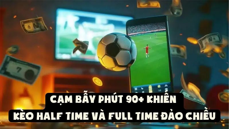 Cạm Bẫy Phút 90+ Khiến Kèo Half Time và Full Time Đảo Chiều